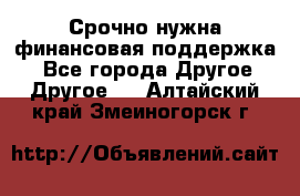 Срочно нужна финансовая поддержка! - Все города Другое » Другое   . Алтайский край,Змеиногорск г.